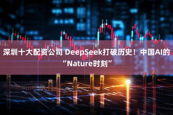 深圳十大配资公司 DeepSeek打破历史！中国AI的“Nature时刻”