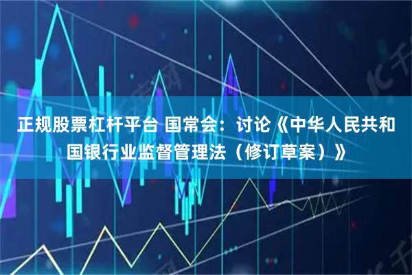 正规股票杠杆平台 国常会：讨论《中华人民共和国银行业监督管理法（修订草案）》