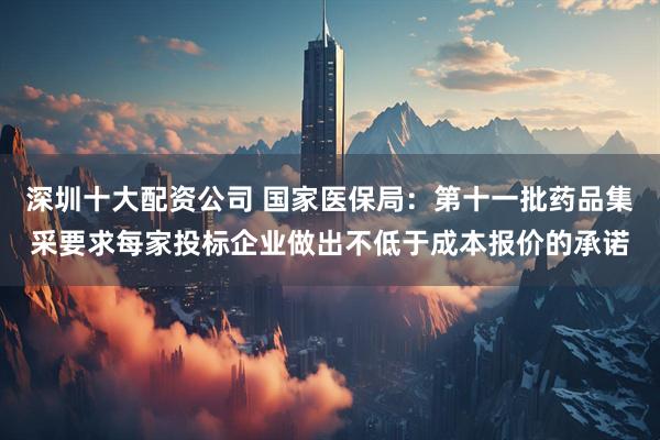 深圳十大配资公司 国家医保局：第十一批药品集采要求每家投标企业做出不低于成本报价的承诺