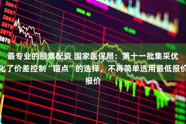 最专业的股票配资 国家医保局：第十一批集采优化了价差控制“锚点”的选择，不再简单选用最低报价