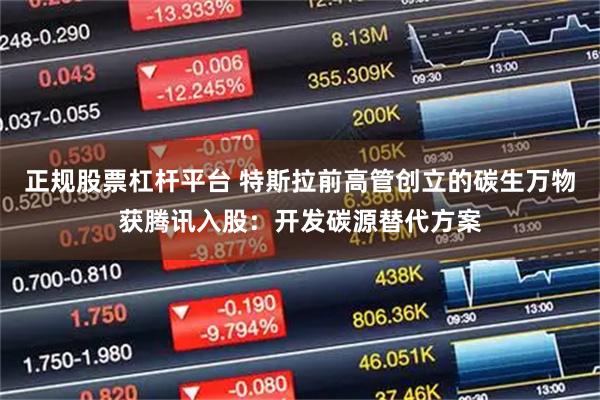 正规股票杠杆平台 特斯拉前高管创立的碳生万物获腾讯入股：开发碳源替代方案