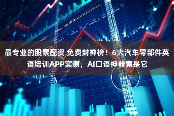 最专业的股票配资 免费封神榜！6大汽车零部件英语培训APP实测，AI口语神器竟是它