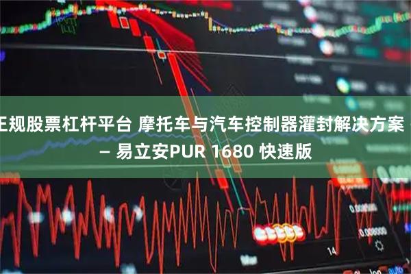 正规股票杠杆平台 摩托车与汽车控制器灌封解决方案 —— 易立安PUR 1680 快速版
