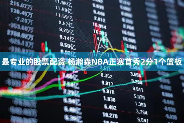 最专业的股票配资 杨瀚森NBA正赛首秀2分1个篮板