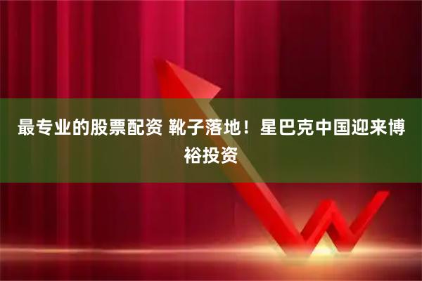 最专业的股票配资 靴子落地！星巴克中国迎来博裕投资