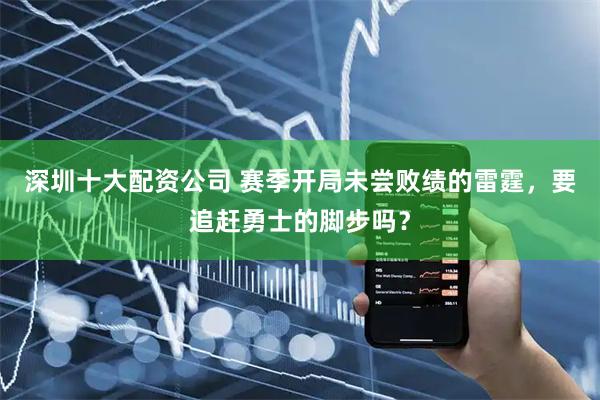 深圳十大配资公司 赛季开局未尝败绩的雷霆，要追赶勇士的脚步吗？