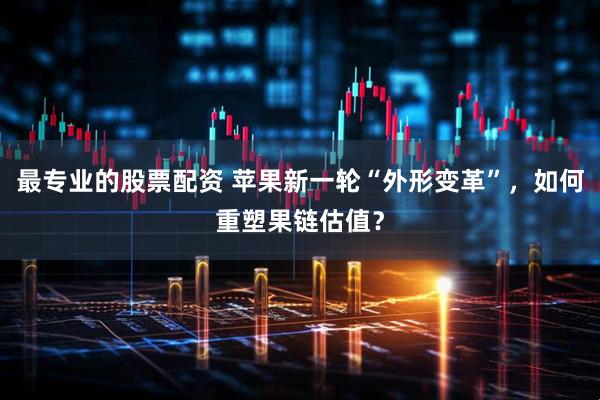 最专业的股票配资 苹果新一轮“外形变革”,如何重塑果链估值?