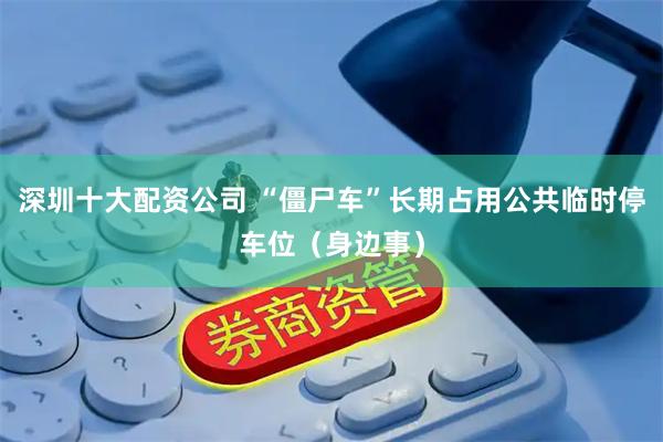 深圳十大配资公司 “僵尸车”长期占用公共临时停车位（身边事）