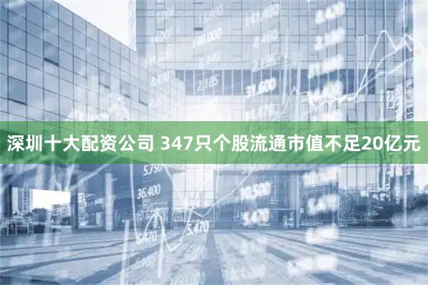 深圳十大配资公司 347只个股流通市值不足20亿元