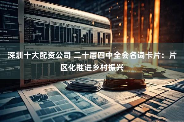 深圳十大配资公司 二十届四中全会名词卡片:片区化推进乡村振兴