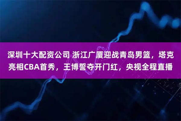 深圳十大配资公司 浙江广厦迎战青岛男篮,塔克亮相CBA首秀,王博誓夺开门红,央视全程直播