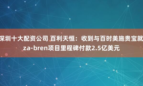 深圳十大配资公司 百利天恒：收到与百时美施贵宝就iza-bren项目里程碑付款2.5亿美元