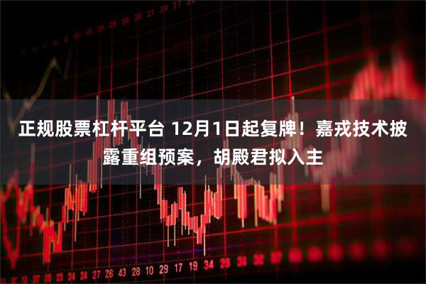 正规股票杠杆平台 12月1日起复牌!嘉戎技术披露重组预案,胡殿君拟入主