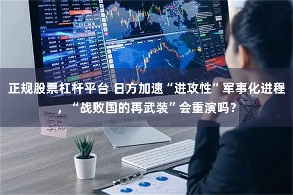正规股票杠杆平台 日方加速“进攻性”军事化进程,“战败国的再武装”会重演吗?