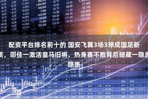 配资平台排名前十的 国安飞翼3场3球成国足新核，邵佳一激活皇马旧将，热身赛不败背后暗藏一隐患