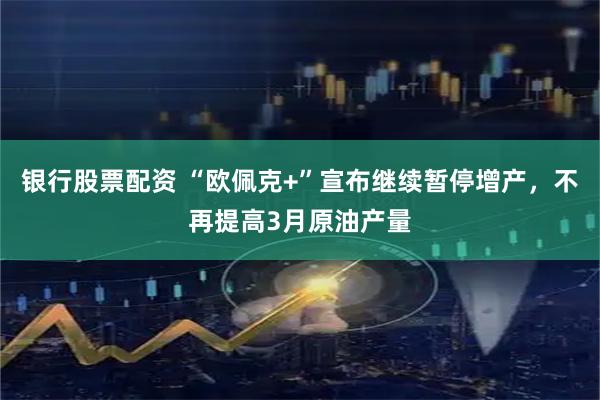 银行股票配资 “欧佩克+”宣布继续暂停增产，不再提高3月原油产量