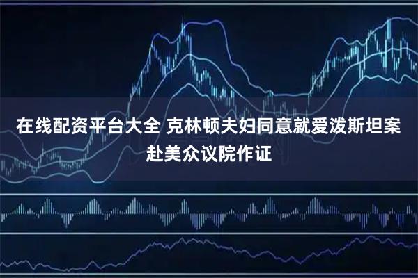 在线配资平台大全 克林顿夫妇同意就爱泼斯坦案赴美众议院作证