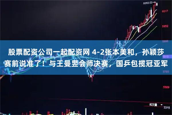 股票配资公司一起配资网 4-2张本美和，孙颖莎赛前说准了！与王曼昱会师决赛，国乒包揽冠亚军