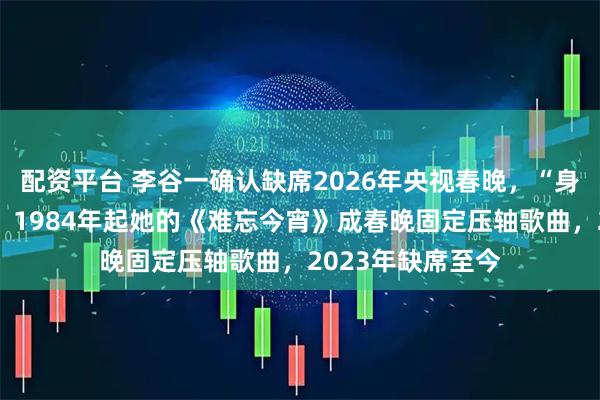 配资平台 李谷一确认缺席2026年央视春晚，“身体状态不大好”，1984年起她的《难忘今宵》成春晚固定压轴歌曲，2023年缺席至今