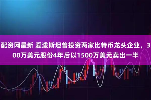 配资网最新 爱泼斯坦曾投资两家比特币龙头企业，300万美元股份4年后以1500万美元卖出一半