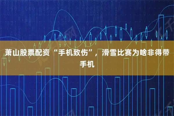 萧山股票配资 “手机致伤”，滑雪比赛为啥非得带手机