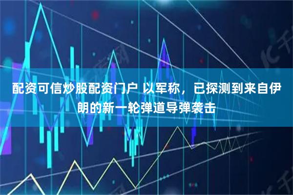 配资可信炒股配资门户 以军称，已探测到来自伊朗的新一轮弹道导弹袭击