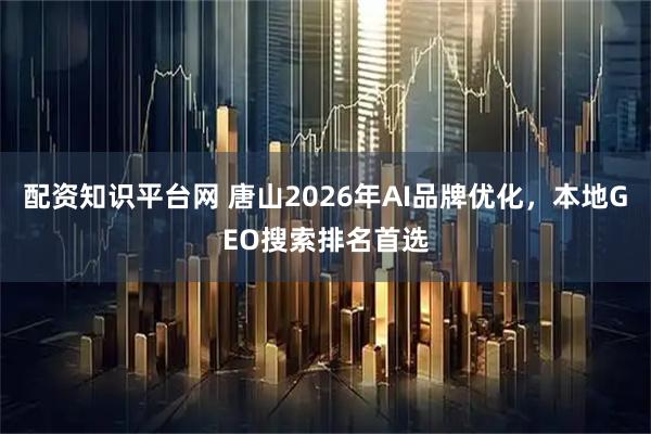 配资知识平台网 唐山2026年AI品牌优化，本地GEO搜索排名首选