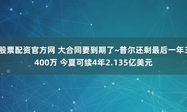 股票配资官方网 大合同要到期了~普尔还剩最后一年3400万 今夏可续4年2.135亿美元