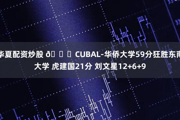 华夏配资炒股 🏀CUBAL-华侨大学59分狂胜东南大学 虎建国21分 刘文星12+6+9