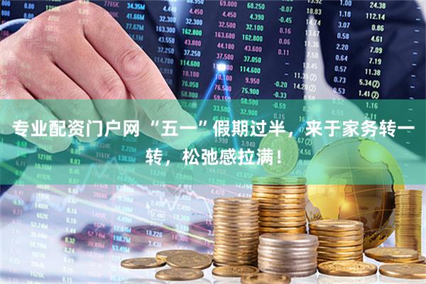专业配资门户网 “五一”假期过半，来于家务转一转，松弛感拉满！