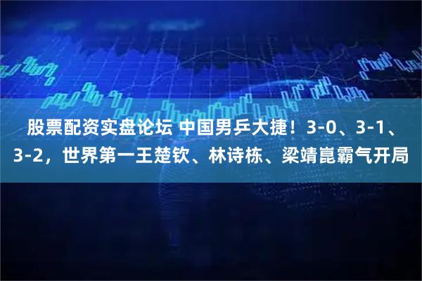 股票配资实盘论坛 中国男乒大捷！3-0、3-1、3-2，世界第一王楚钦、林诗栋、梁靖崑霸气开局