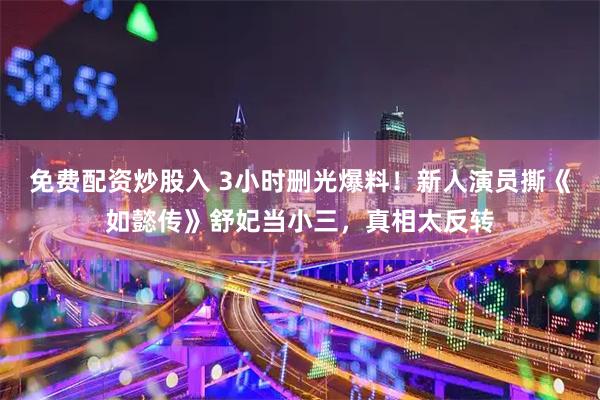 免费配资炒股入 3小时删光爆料！新人演员撕《如懿传》舒妃当小三，真相太反转