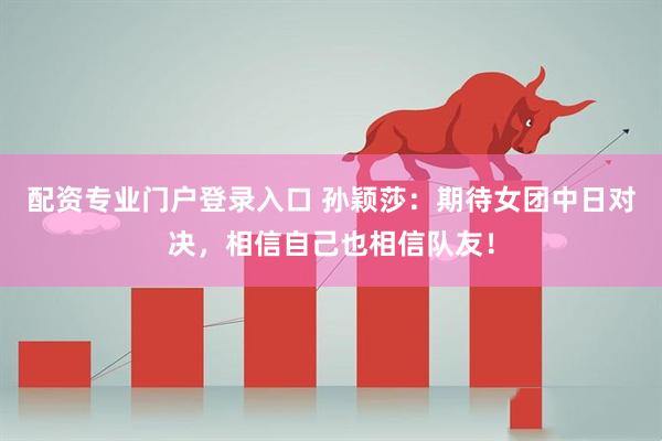 配资专业门户登录入口 孙颖莎：期待女团中日对决，相信自己也相信队友！