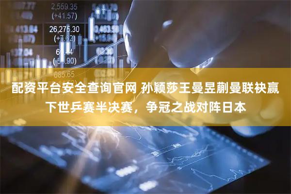 配资平台安全查询官网 孙颖莎王曼昱蒯曼联袂赢下世乒赛半决赛，争冠之战对阵日本