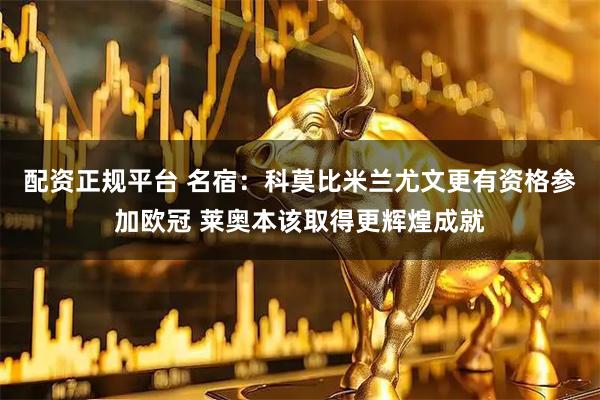 配资正规平台 名宿：科莫比米兰尤文更有资格参加欧冠 莱奥本该取得更辉煌成就