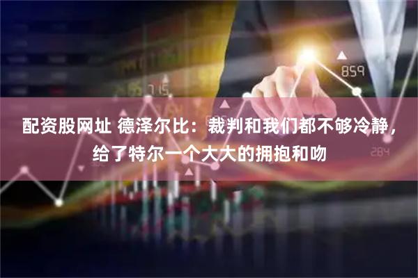 配资股网址 德泽尔比：裁判和我们都不够冷静，给了特尔一个大大的拥抱和吻