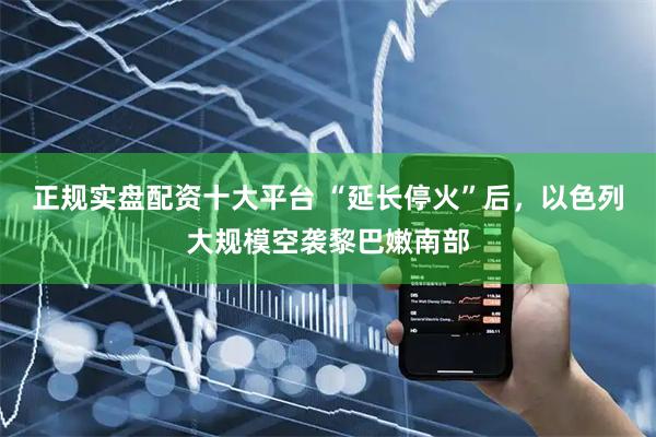正规实盘配资十大平台 “延长停火”后，以色列大规模空袭黎巴嫩南部