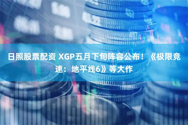 日照股票配资 XGP五月下旬阵容公布！《极限竞速：地平线6》等大作