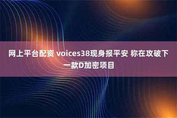 网上平台配资 voices38现身报平安 称在攻破下一款D加密项目