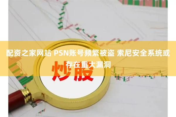 配资之家网站 PSN账号频繁被盗 索尼安全系统或存在重大漏洞