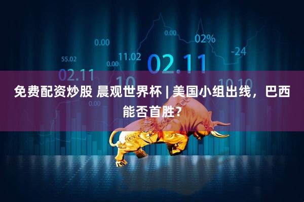 免费配资炒股 晨观世界杯 | 美国小组出线，巴西能否首胜？
