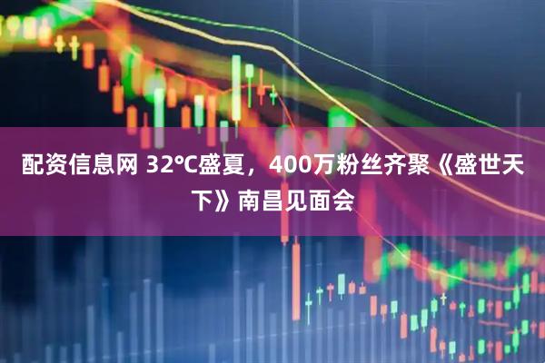 配资信息网 32℃盛夏，400万粉丝齐聚《盛世天下》南昌见面会