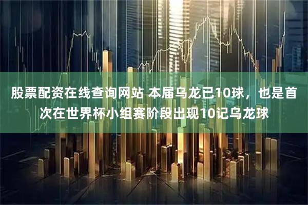 股票配资在线查询网站 本届乌龙已10球，也是首次在世界杯小组赛阶段出现10记乌龙球